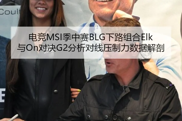 电竞MSI季中赛BLG下路组合Elk与On对决G2分析对线压制力数据解剖