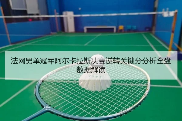 法网男单冠军阿尔卡拉斯决赛逆转关键分分析全盘数据解读