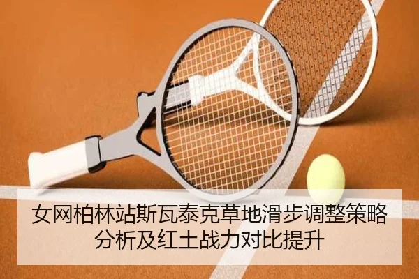 女网柏林站斯瓦泰克草地滑步调整策略分析及红土战力对比提升