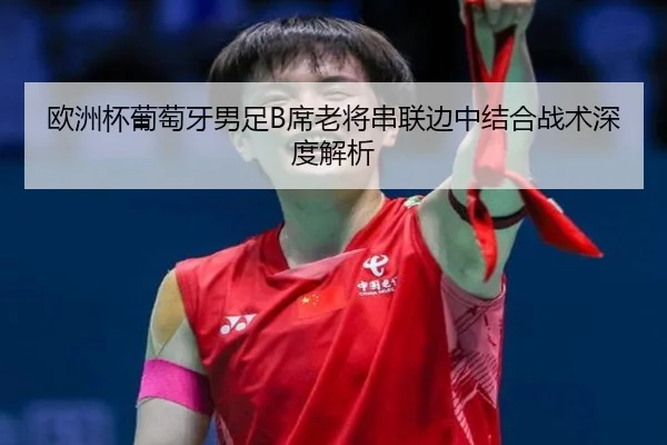 欧洲杯葡萄牙男足B席老将串联边中结合战术深度解析
