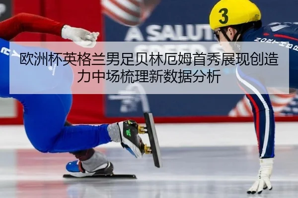 欧洲杯英格兰男足贝林厄姆首秀展现创造力中场梳理新数据分析