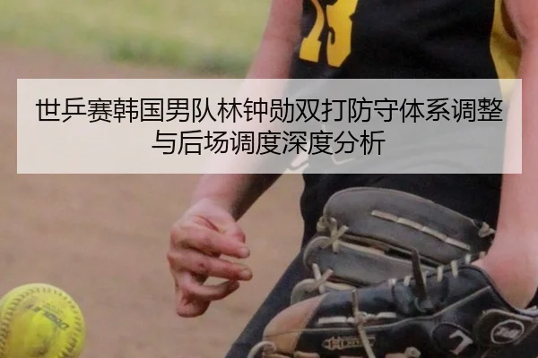 世乒赛韩国男队林钟勋双打防守体系调整与后场调度深度分析