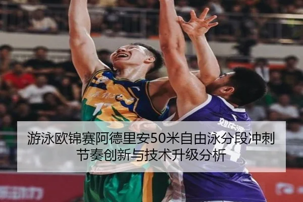 游泳欧锦赛阿德里安50米自由泳分段冲刺节奏创新与技术升级分析